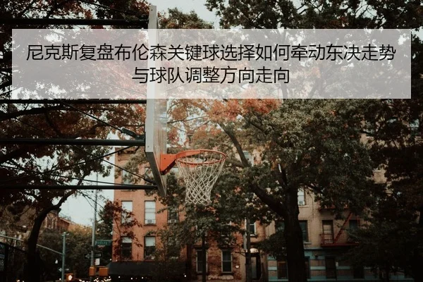 尼克斯复盘布伦森关键球选择如何牵动东决走势与球队调整方向走向