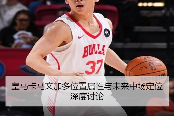 皇马卡马文加多位置属性与未来中场定位深度讨论 | kaiyun