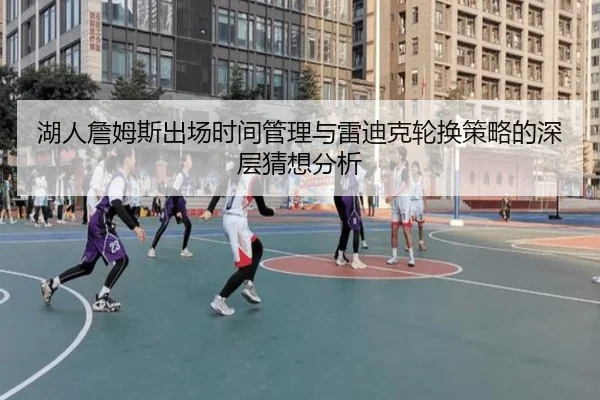 湖人詹姆斯出场时间管理与雷迪克轮换策略的深层猜想分析 | kaiyun