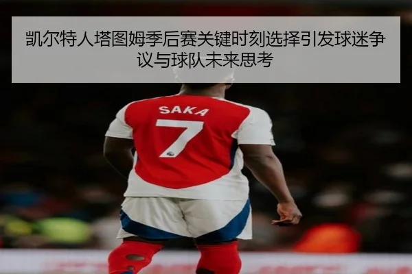 凯尔特人塔图姆季后赛关键时刻选择引发球迷争议与球队未来思考 - kaiyun