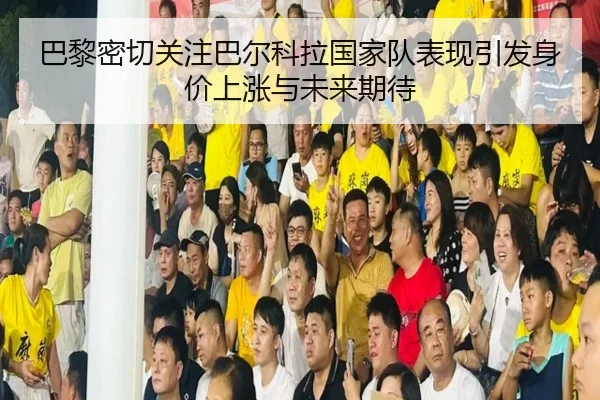 巴黎密切关注巴尔科拉国家队表现引发身价上涨与未来期待 | kaiyun
