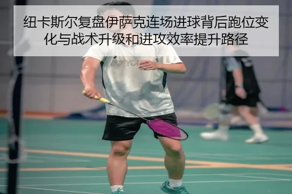 纽卡斯尔复盘伊萨克连场进球背后跑位变化与战术升级和进攻效率提升路径（kaiyun）