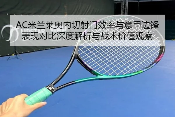 AC米兰莱奥内切射门效率与意甲边锋表现对比深度解析与战术价值观察（kaiyun）