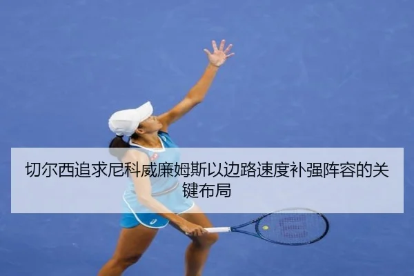 切尔西追求尼科威廉姆斯以边路速度补强阵容的关键布局