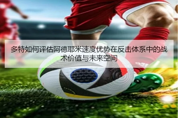 多特如何评估阿德耶米速度优势在反击体系中的战术价值与未来空间