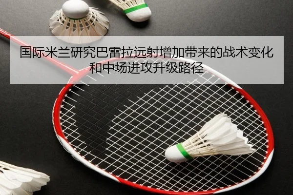 国际米兰研究巴雷拉远射增加带来的战术变化和中场进攻升级路径 | kaiyun