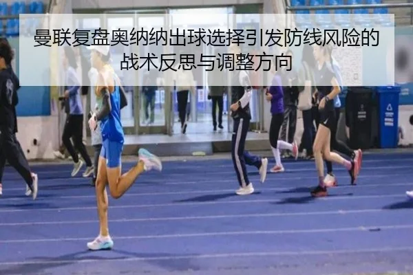 曼联复盘奥纳纳出球选择引发防线风险的战术反思与调整方向 | kaiyun