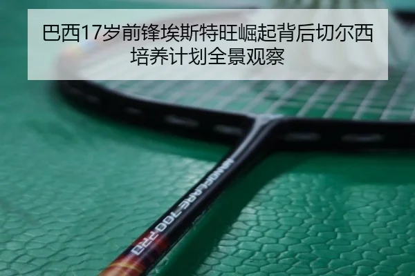 巴西17岁前锋埃斯特旺崛起背后切尔西培养计划全景观察 | kaiyun
