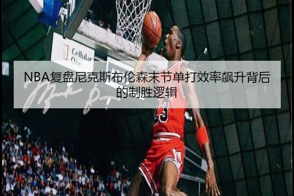 NBA复盘尼克斯布伦森末节单打效率飙升背后的制胜逻辑 | kaiyun