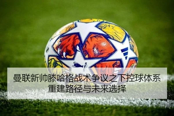 曼联新帅滕哈格战术争议之下控球体系重建路径与未来选择
