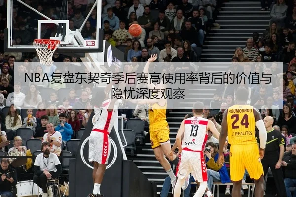 NBA复盘东契奇季后赛高使用率背后的价值与隐忧深度观察