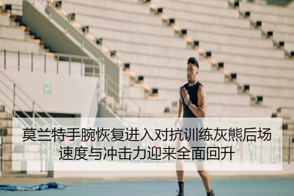 莫兰特手腕恢复进入对抗训练灰熊后场速度与冲击力迎来全面回升 | kaiyun