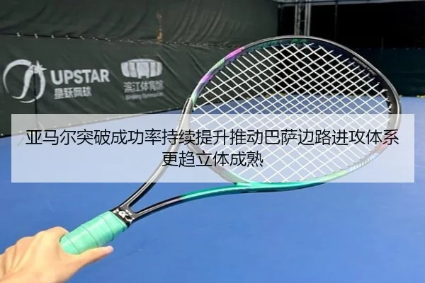 亚马尔突破成功率持续提升推动巴萨边路进攻体系更趋立体成熟